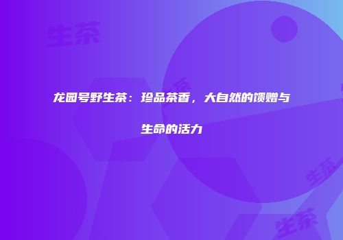 龙园号野生茶：珍品茶香，大自然的馈赠与生命的活力