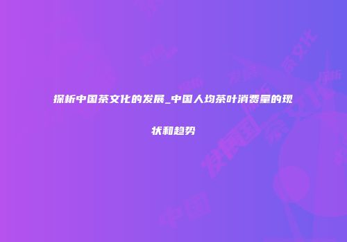 探析中国茶文化的发展_中国人均茶叶消费量的现状和趋势