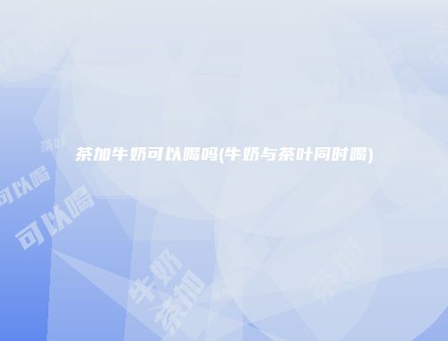 茶加牛奶可以喝吗(牛奶与茶叶同时喝)
