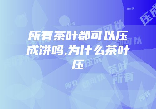 所有茶叶都可以压成饼吗,为什么茶叶压