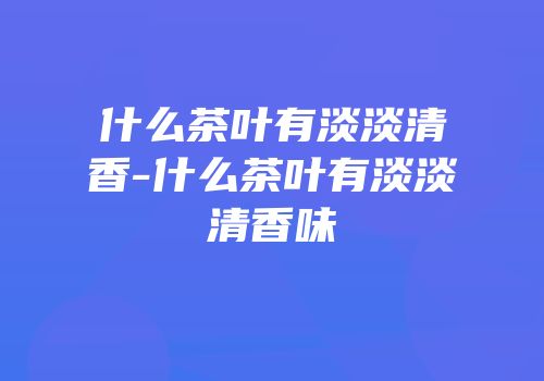 什么茶叶有淡淡清香-什么茶叶有淡淡清香味
