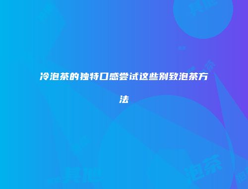 冷泡茶的独特口感尝试这些别致泡茶方法