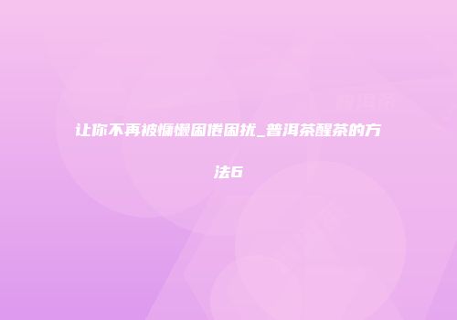 让你不再被慵懒困倦困扰_普洱茶醒茶的方法6