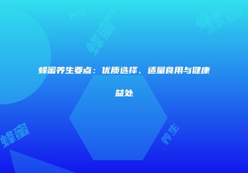 蜂蜜养生要点：优质选择、适量食用与健康益处