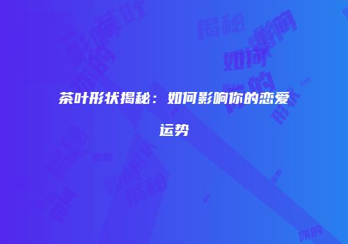 茶叶形状揭秘：如何影响你的恋爱运势