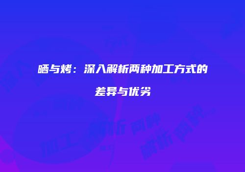 晒与烤：深入解析两种加工方式的差异与优劣