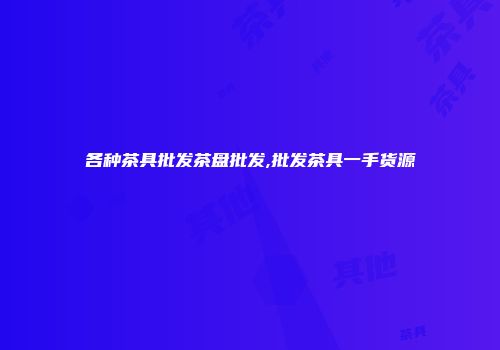 各种茶具批发茶盘批发,批发茶具一手货源