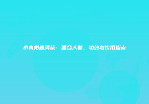 小青柑普洱茶：适合人群、功效与饮用指南