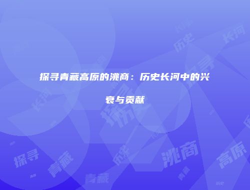 探寻青藏高原的洮商：历史长河中的兴衰与贡献