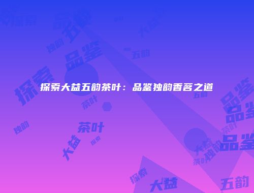 探索大益五韵茶叶：品鉴独韵香茗之道