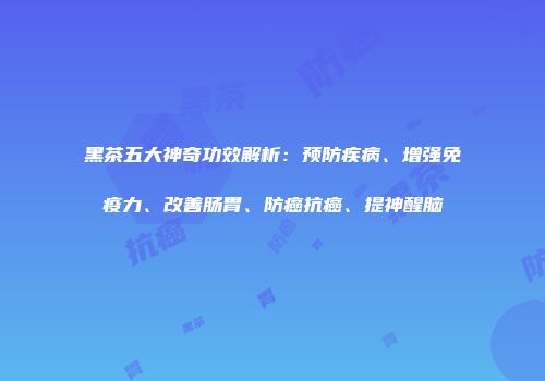 黑茶五大神奇功效解析：预防疾病、增强免疫力、改善肠胃、防癌抗癌、提神醒脑