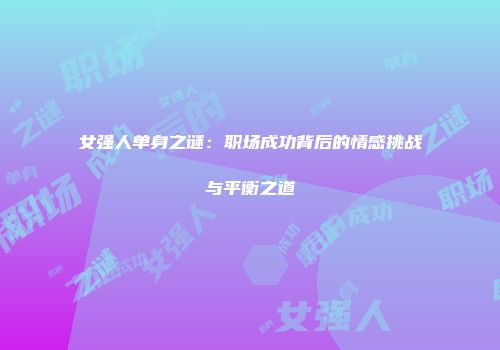 女强人单身之谜：职场成功背后的情感挑战与平衡之道