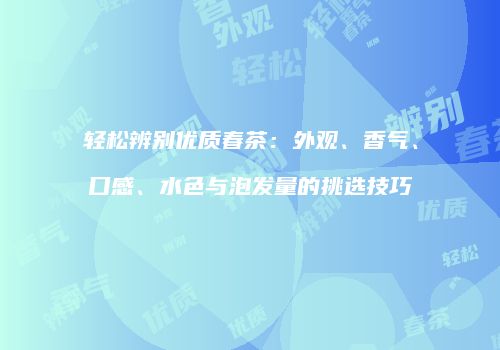 轻松辨别优质春茶：外观、香气、口感、水色与泡发量的挑选技巧