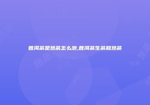普洱茶是熟茶怎么泡,普洱茶生茶和熟茶