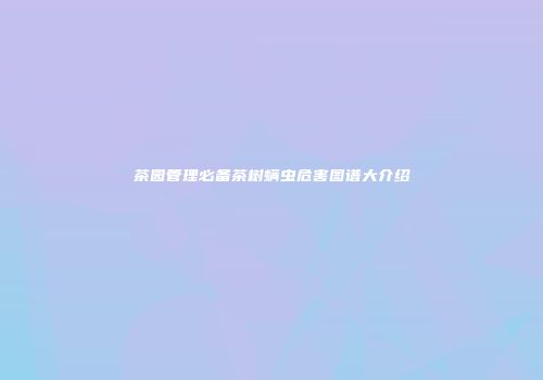茶园管理必备茶树螨虫危害图谱大介绍