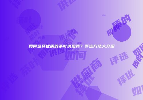 如何选择优质的茶叶供应商？评选方法大介绍