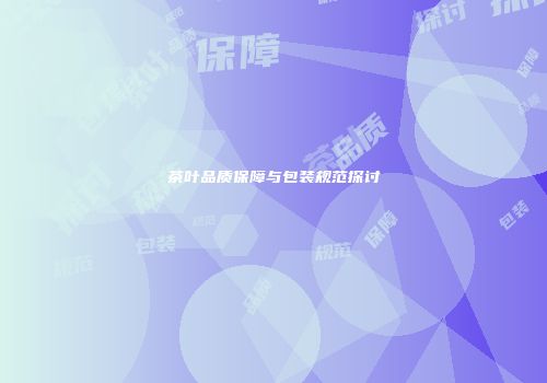 茶叶品质保障与包装规范探讨
