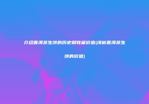 介绍普洱茶生饼的历史和收藏价值(浅析普洱茶生饼的价值)