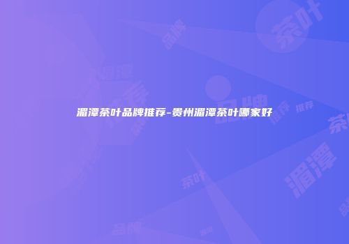 湄潭茶叶品牌推荐-贵州湄潭茶叶哪家好