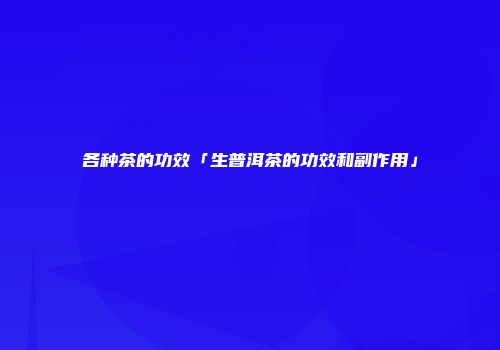 各种茶的功效「生普洱茶的功效和副作用」