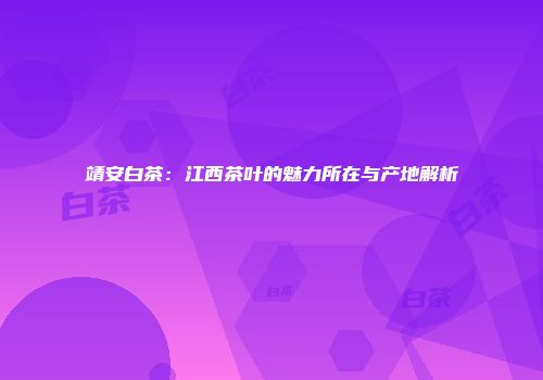 靖安白茶：江西茶叶的魅力所在与产地解析