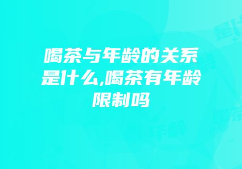喝茶与年龄的关系是什么,喝茶有年龄限制吗