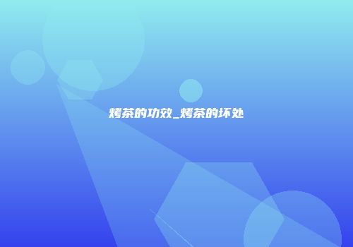 烤茶的功效_烤茶的坏处