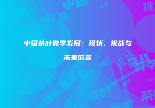 中国茶叶教学发展：现状、挑战与未来前景