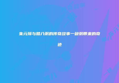 朱元璋与腊八粥的传奇故事一碗粥带来的奇迹