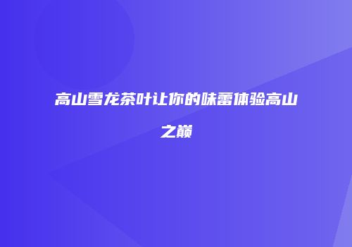 高山雪龙茶叶让你的味蕾体验高山之巅