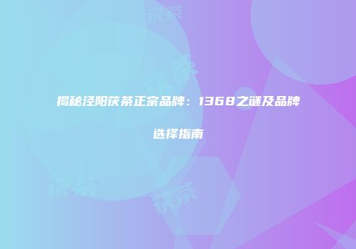 揭秘泾阳茯茶正宗品牌：1368之谜及品牌选择指南