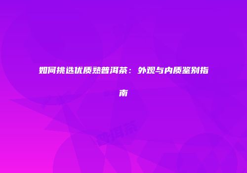 如何挑选优质熟普洱茶：外观与内质鉴别指南