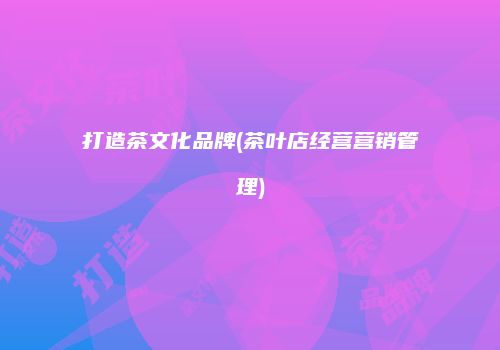 打造茶文化品牌(茶叶店经营营销管理)