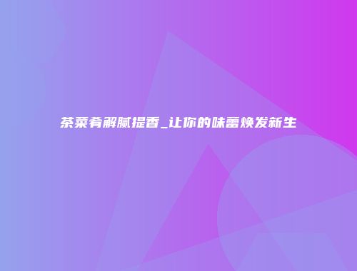 茶菜肴解腻提香_让你的味蕾焕发新生