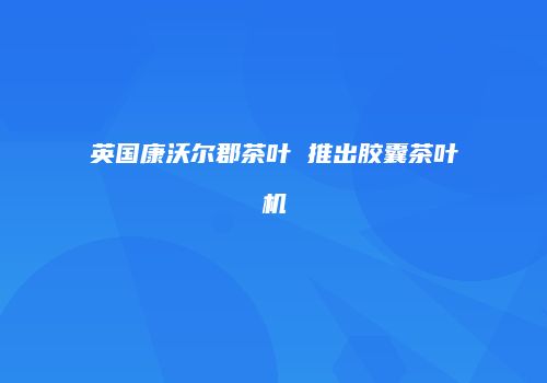 英国康沃尔郡茶叶 推出胶囊茶叶机