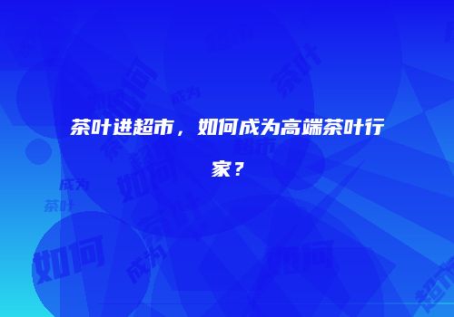 茶叶进超市，如何成为高端茶叶行家？