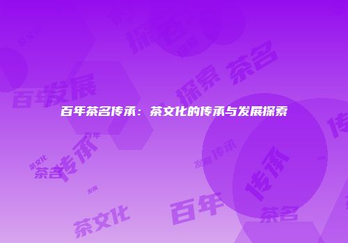 百年茶名传承：茶文化的传承与发展探索