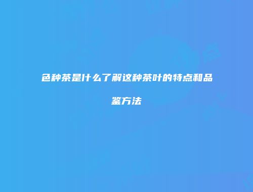 色种茶是什么了解这种茶叶的特点和品鉴方法