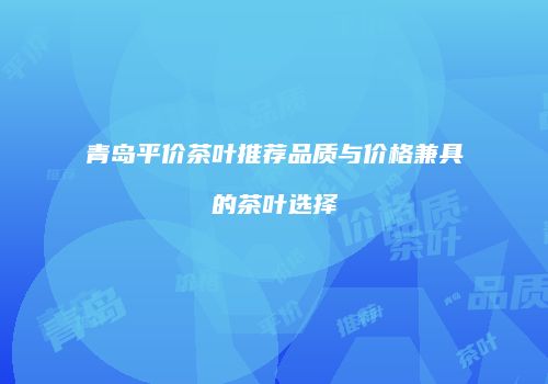 青岛平价茶叶推荐品质与价格兼具的茶叶选择