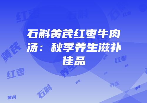 石斛黄芪红枣牛肉汤：秋季养生滋补佳品