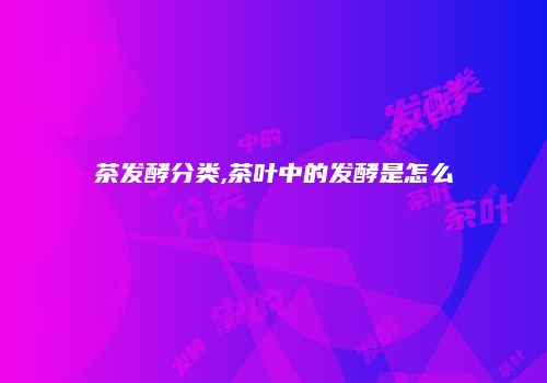 茶发酵分类,茶叶中的发酵是怎么