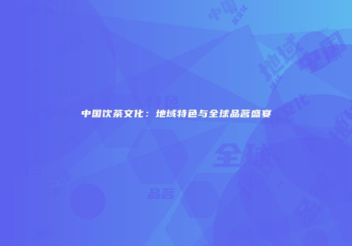 中国饮茶文化：地域特色与全球品茗盛宴