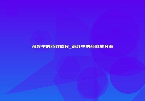 茶叶中的药效成分_茶叶中的药效成分有