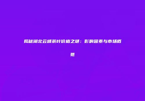揭秘湖北云峰茶叶价格之谜：影响因素与市场概览