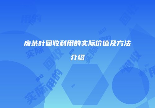 废茶叶回收利用的实际价值及方法介绍