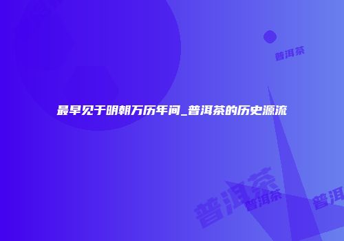 最早见于明朝万历年间_普洱茶的历史源流