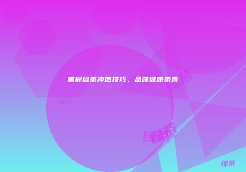 掌握绿茶冲泡技巧，品味健康茶香