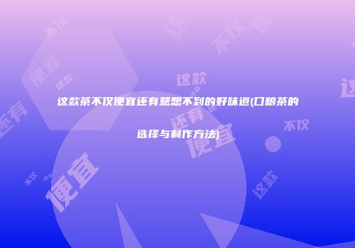 这款茶不仅便宜还有意想不到的好味道(口粮茶的选择与制作方法)