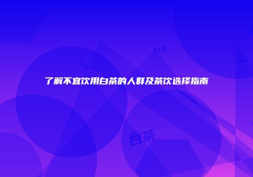 了解不宜饮用白茶的人群及茶饮选择指南
