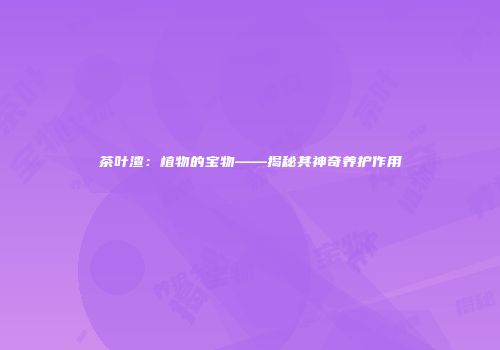 茶叶渣：植物的宝物——揭秘其神奇养护作用